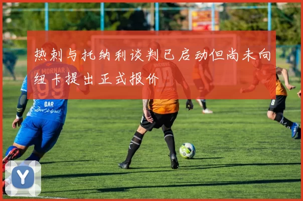 热刺与托纳利谈判已启动但尚未向纽卡提出正式报价