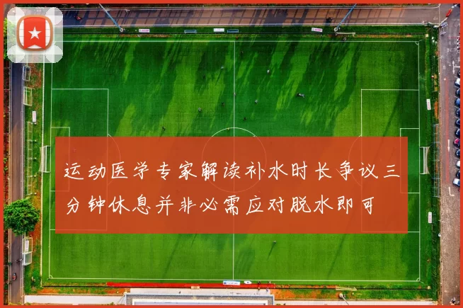 运动医学专家解读补水时长争议三分钟休息并非必需应对脱水即可