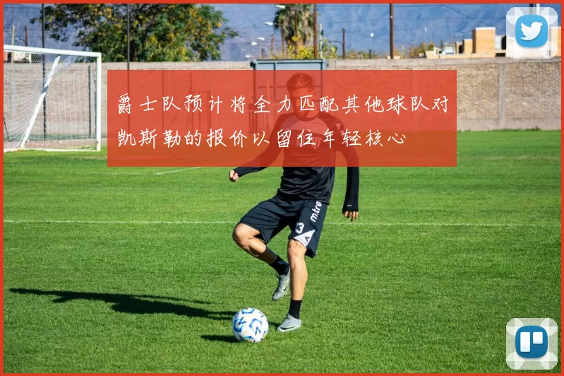 爵士队预计将全力匹配其他球队对凯斯勒的报价以留住年轻核心