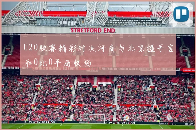 U20联赛精彩对决河南与北京握手言和0比0平局收场