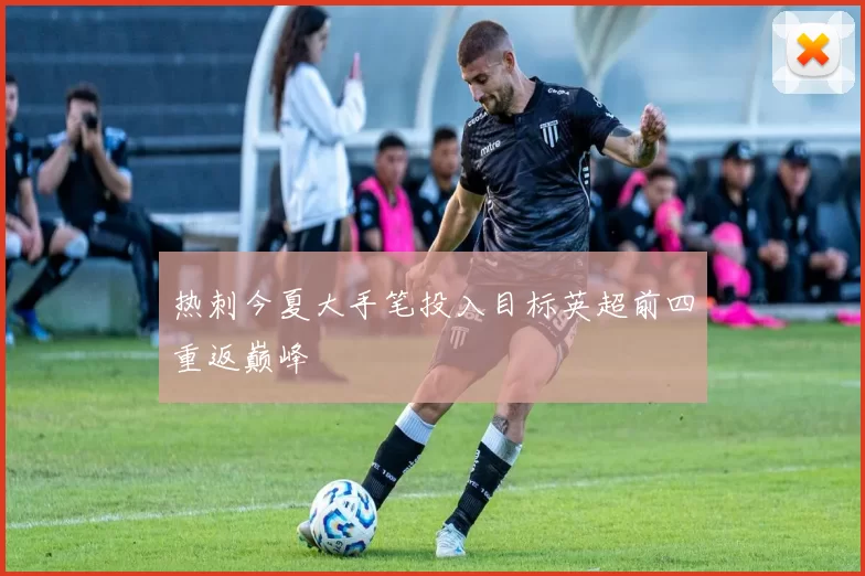 热刺今夏大手笔投入目标英超前四重返巅峰